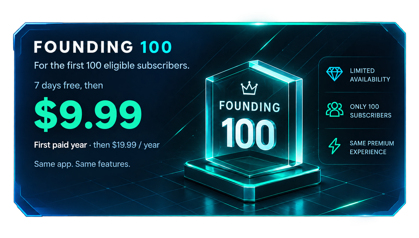 Founding 100 — first 100 eligible subscribers. 7 days free, then $9.99 for the first paid year, then $19.99 per year. Same app. Same features.